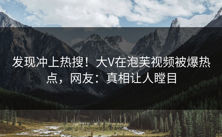 发现冲上热搜！大V在泡芙视频被爆热点，网友：真相让人瞠目