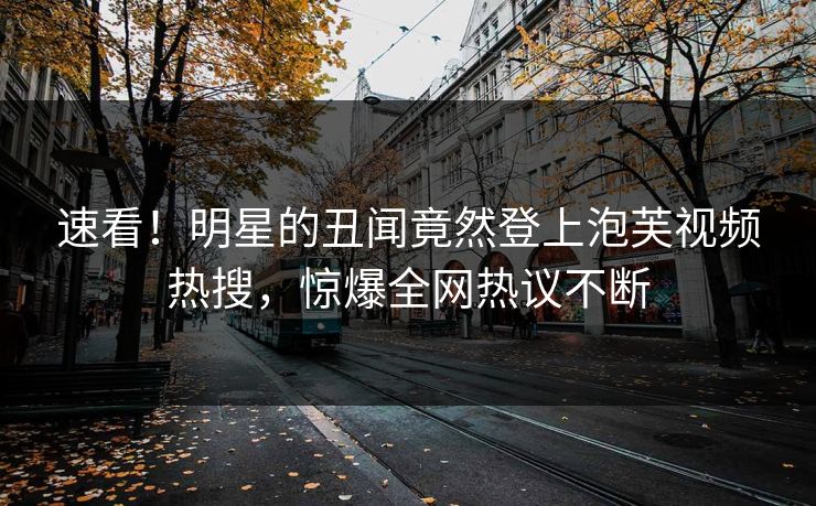 速看！明星的丑闻竟然登上泡芙视频热搜，惊爆全网热议不断