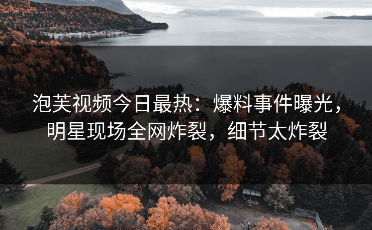 泡芙视频今日最热：爆料事件曝光，明星现场全网炸裂，细节太炸裂