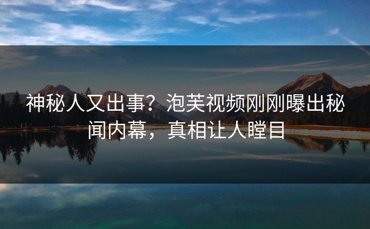 神秘人又出事？泡芙视频刚刚曝出秘闻内幕，真相让人瞠目