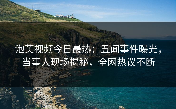 泡芙视频今日最热：丑闻事件曝光，当事人现场揭秘，全网热议不断