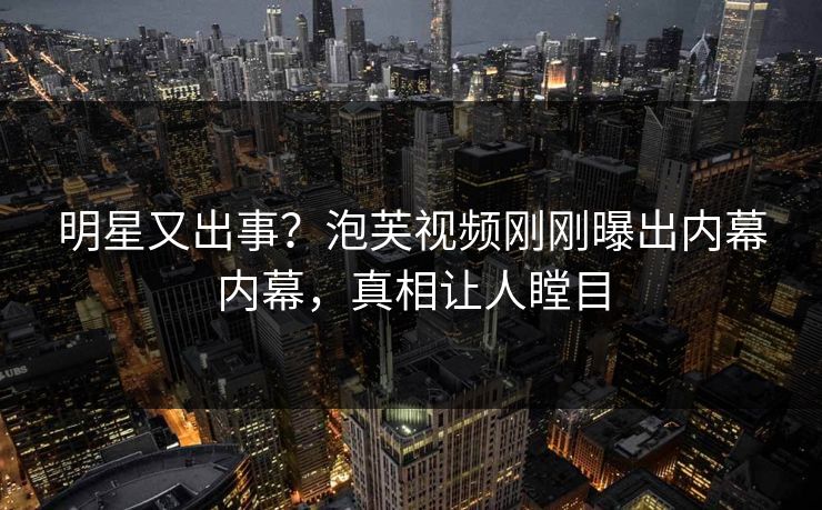 明星又出事？泡芙视频刚刚曝出内幕内幕，真相让人瞠目