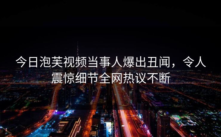 今日泡芙视频当事人爆出丑闻，令人震惊细节全网热议不断
