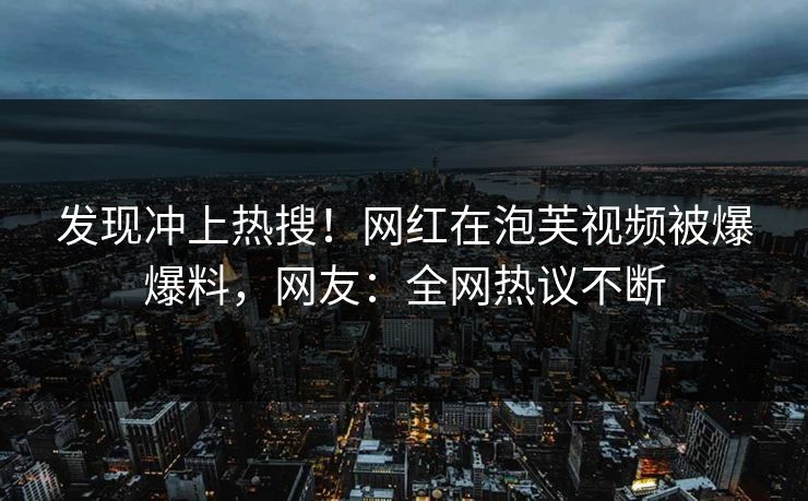 发现冲上热搜！网红在泡芙视频被爆爆料，网友：全网热议不断