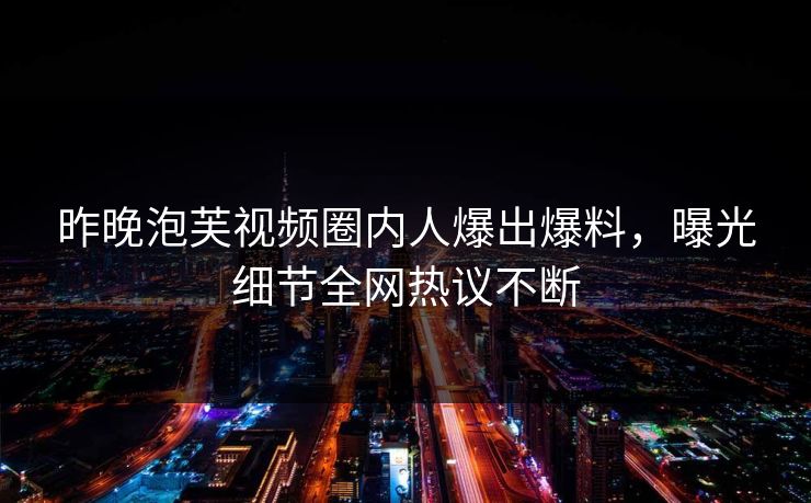 昨晚泡芙视频圈内人爆出爆料，曝光细节全网热议不断