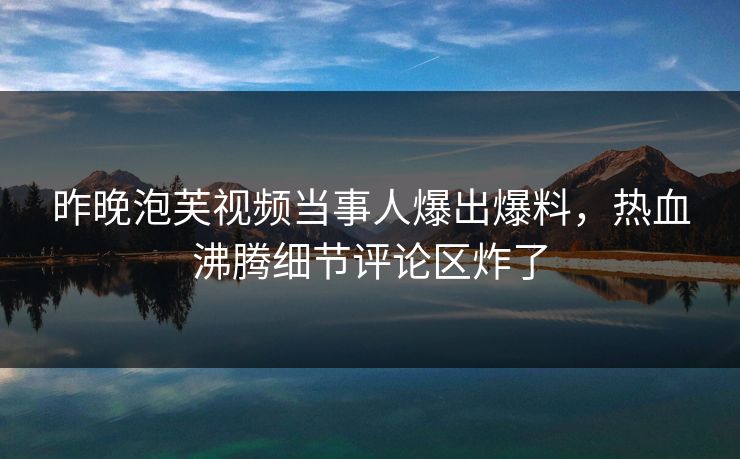 昨晚泡芙视频当事人爆出爆料，热血沸腾细节评论区炸了