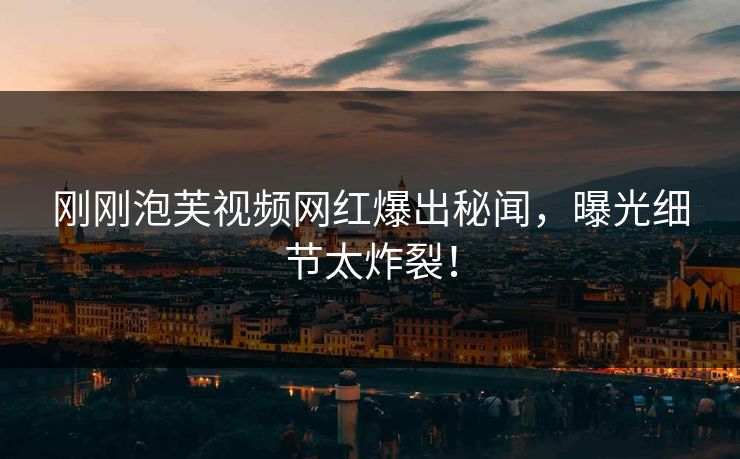 刚刚泡芙视频网红爆出秘闻，曝光细节太炸裂！