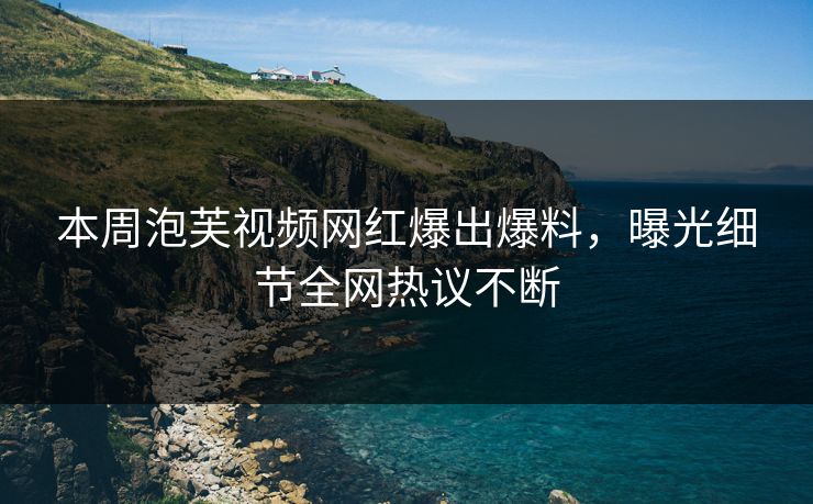 本周泡芙视频网红爆出爆料，曝光细节全网热议不断