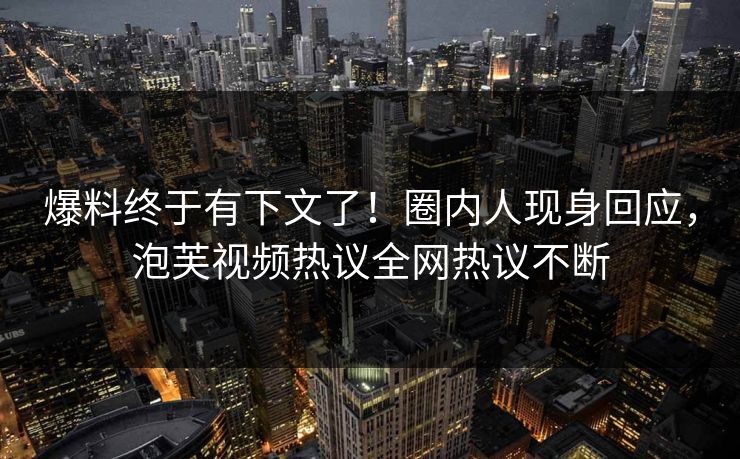 爆料终于有下文了！圈内人现身回应，泡芙视频热议全网热议不断