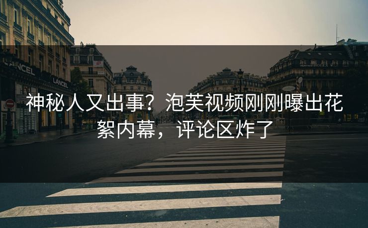 神秘人又出事？泡芙视频刚刚曝出花絮内幕，评论区炸了