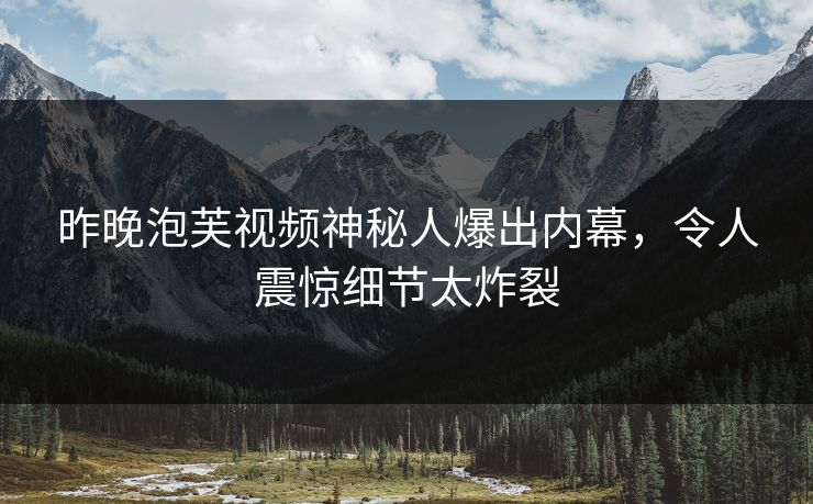 昨晚泡芙视频神秘人爆出内幕，令人震惊细节太炸裂