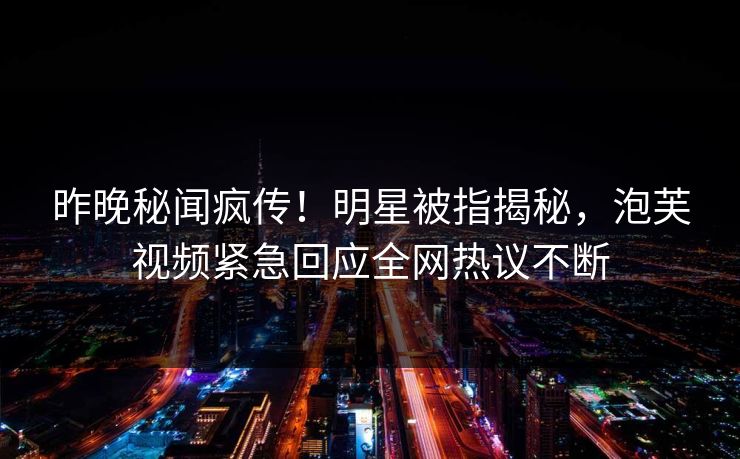 昨晚秘闻疯传！明星被指揭秘，泡芙视频紧急回应全网热议不断