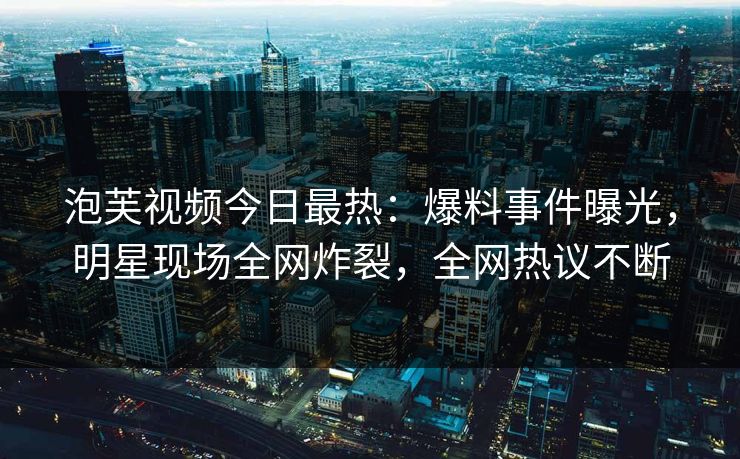 泡芙视频今日最热：爆料事件曝光，明星现场全网炸裂，全网热议不断