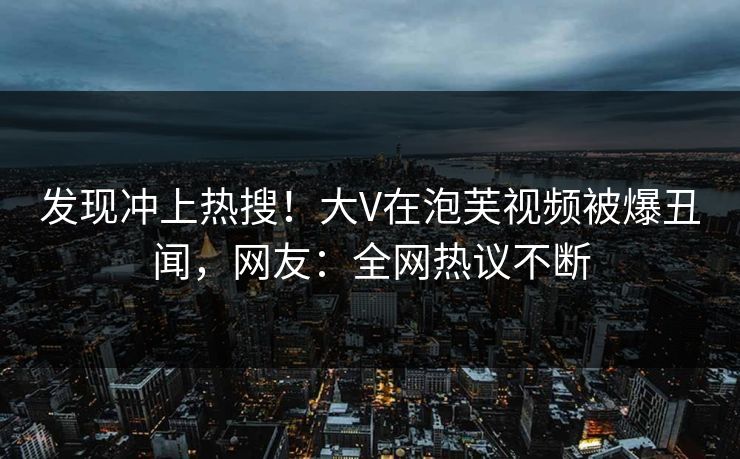 发现冲上热搜！大V在泡芙视频被爆丑闻，网友：全网热议不断