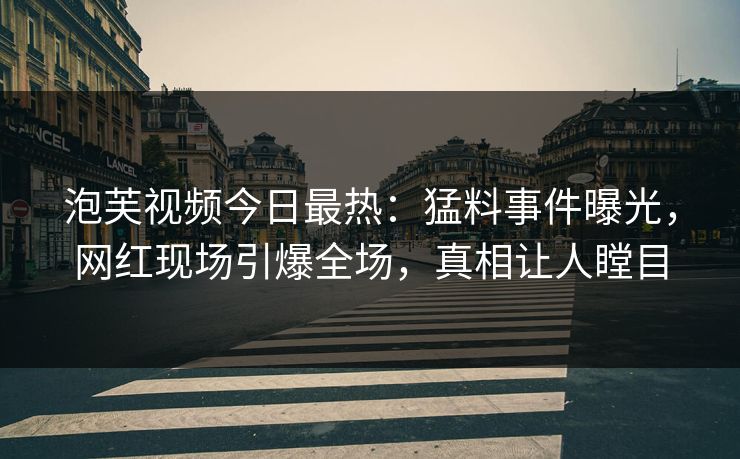 泡芙视频今日最热：猛料事件曝光，网红现场引爆全场，真相让人瞠目