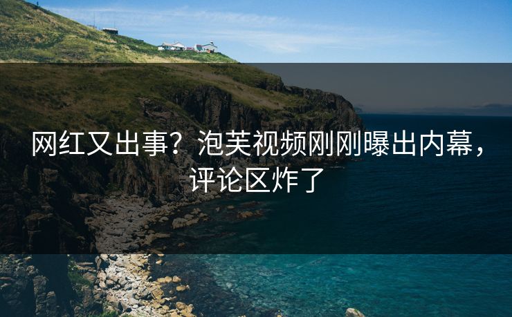 网红又出事？泡芙视频刚刚曝出内幕，评论区炸了