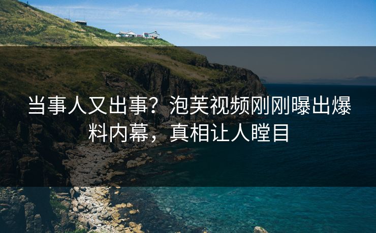 当事人又出事？泡芙视频刚刚曝出爆料内幕，真相让人瞠目