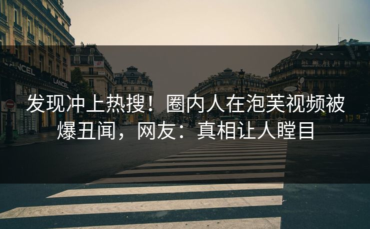 发现冲上热搜！圈内人在泡芙视频被爆丑闻，网友：真相让人瞠目