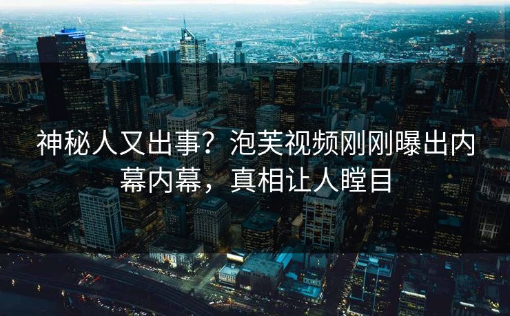 神秘人又出事？泡芙视频刚刚曝出内幕内幕，真相让人瞠目