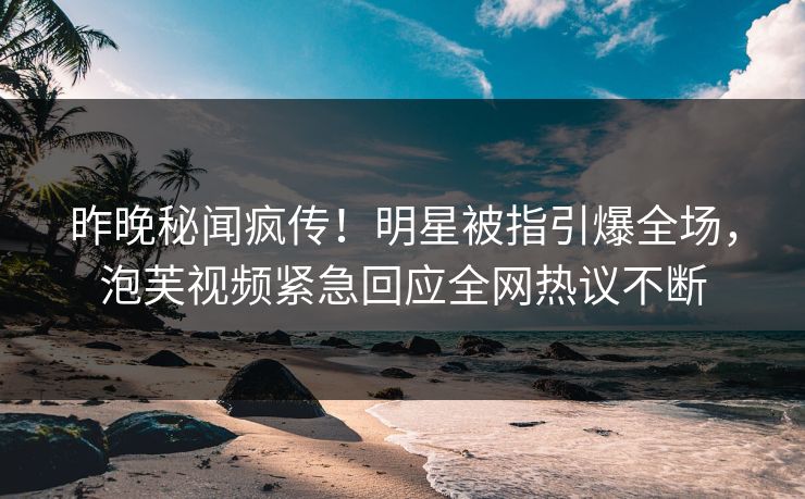 昨晚秘闻疯传！明星被指引爆全场，泡芙视频紧急回应全网热议不断
