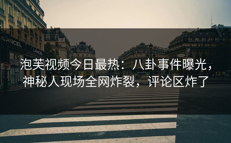 泡芙视频今日最热：八卦事件曝光，神秘人现场全网炸裂，评论区炸了