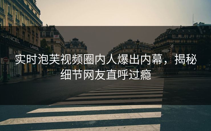 实时泡芙视频圈内人爆出内幕，揭秘细节网友直呼过瘾