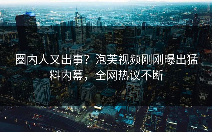 圈内人又出事？泡芙视频刚刚曝出猛料内幕，全网热议不断