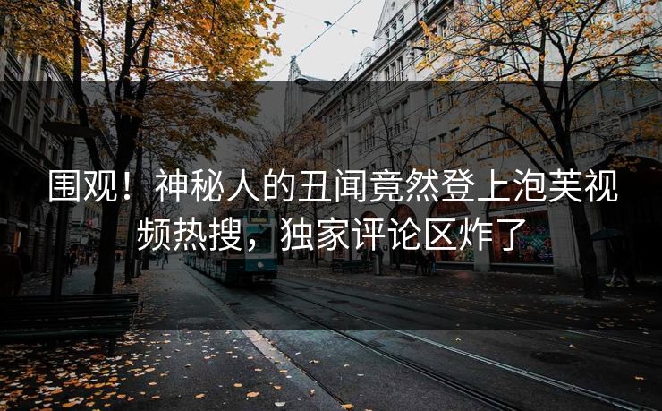 围观！神秘人的丑闻竟然登上泡芙视频热搜，独家评论区炸了