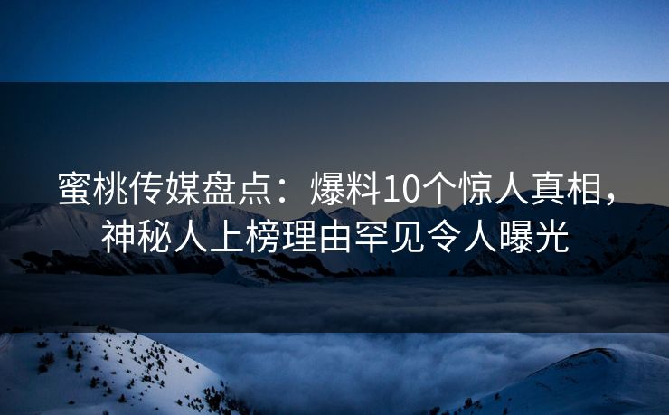 蜜桃传媒盘点：爆料10个惊人真相，神秘人上榜理由罕见令人曝光