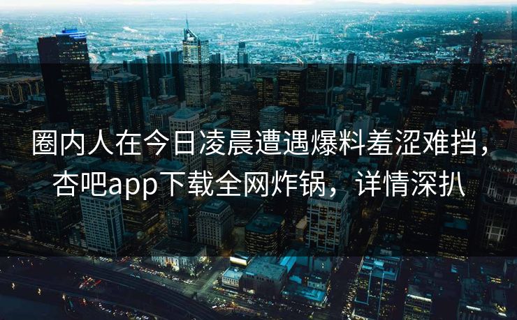 圈内人在今日凌晨遭遇爆料羞涩难挡，杏吧app下载全网炸锅，详情深扒