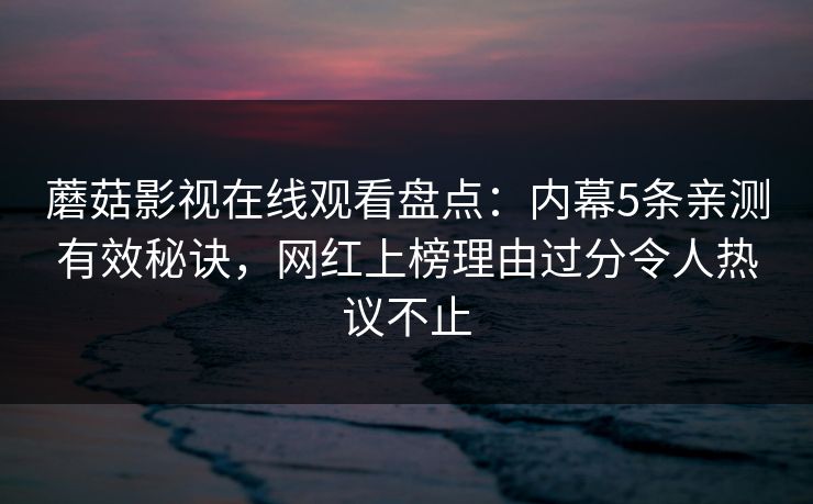 蘑菇影视在线观看盘点：内幕5条亲测有效秘诀，网红上榜理由过分令人热议不止