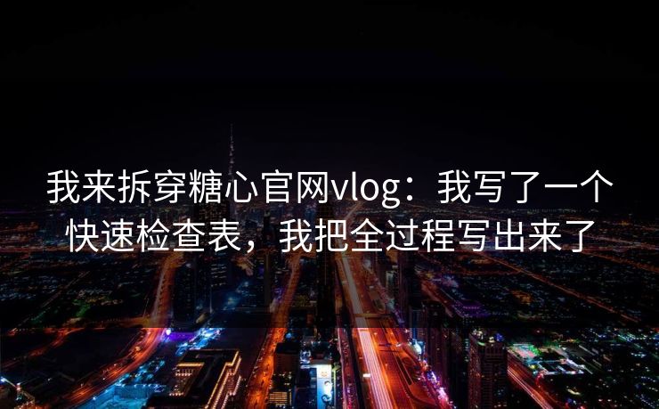 我来拆穿糖心官网vlog：我写了一个快速检查表，我把全过程写出来了
