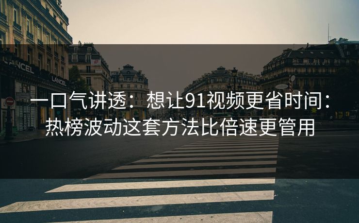 一口气讲透：想让91视频更省时间：热榜波动这套方法比倍速更管用