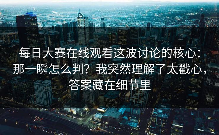 每日大赛在线观看这波讨论的核心:那一瞬怎么判?我突然理解了太戳心,答案藏在细节里 每日大赛在线观看这波讨论的核心:那一瞬怎么判?我突然理解了太戳心,答案藏在细节里