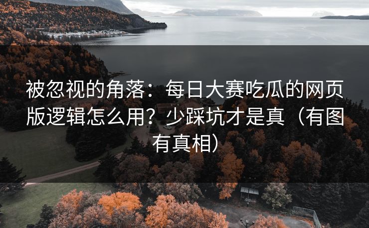 被忽视的角落：每日大赛吃瓜的网页版逻辑怎么用？少踩坑才是真（有图有真相）