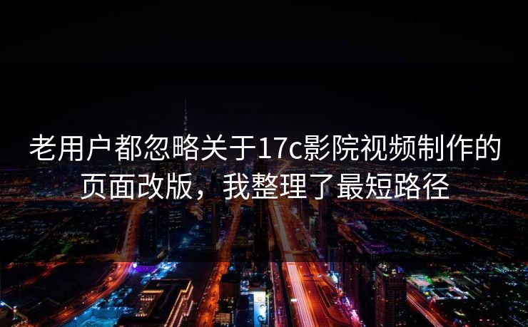 老用户都忽略关于17c影院视频制作的页面改版，我整理了最短路径