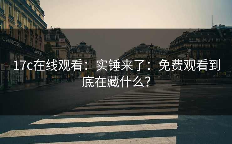 17c在线观看：实锤来了：免费观看到底在藏什么？