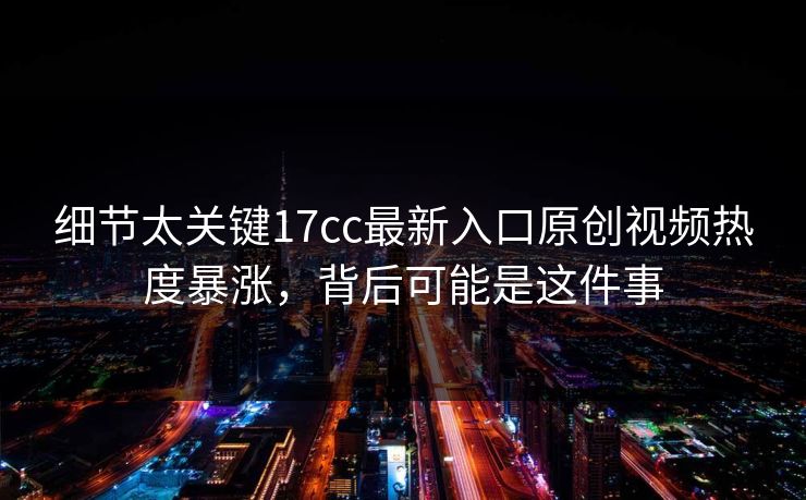 细节太关键17cc最新入口原创视频热度暴涨，背后可能是这件事