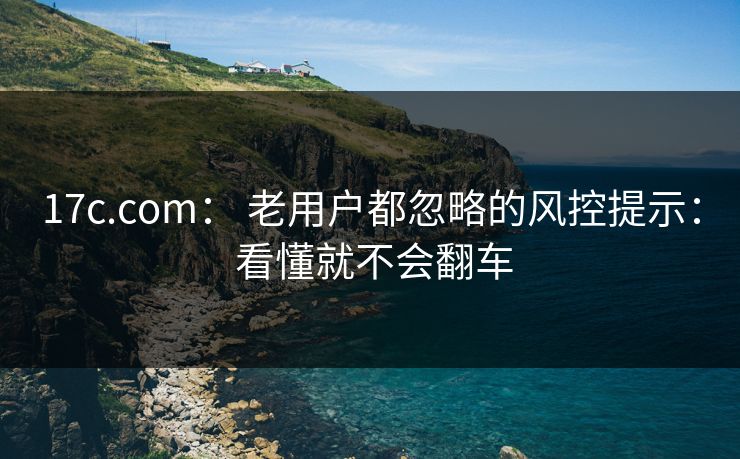 17c.com： 老用户都忽略的风控提示： 看懂就不会翻车